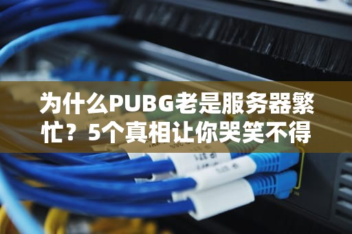 为什么PUBG老是服务器繁忙？5个真相让你哭笑不得！