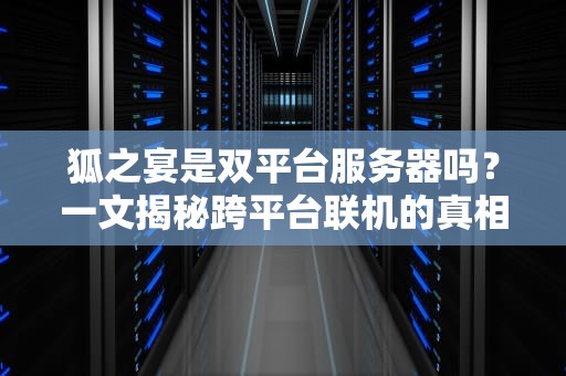 狐之宴是双平台服务器吗？一文揭秘跨平台联机的真相！