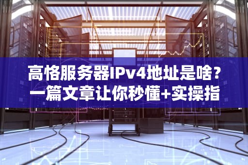 高恪服务器IPv4地址是啥？一篇文章让你秒懂+实操指南！