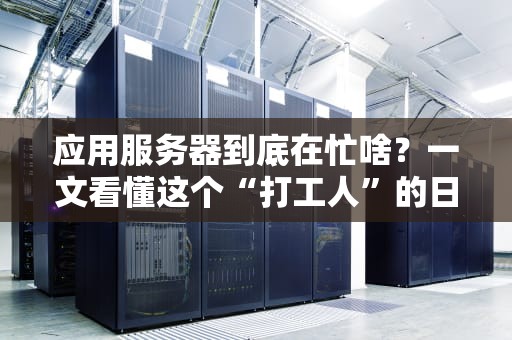 应用服务器到底在忙啥？一文看懂这个“打工人”的日常！
