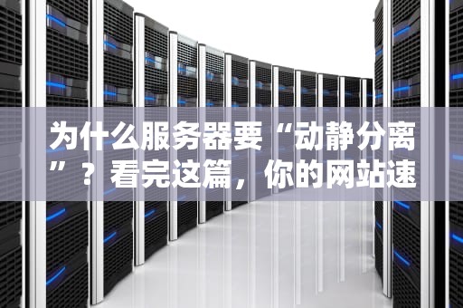 为什么服务器要“动静分离”？看完这篇，你的网站速度能起飞！