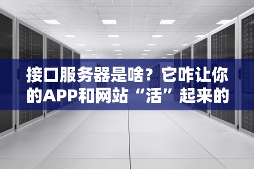 接口服务器是啥？它咋让你的APP和网站“活”起来的？