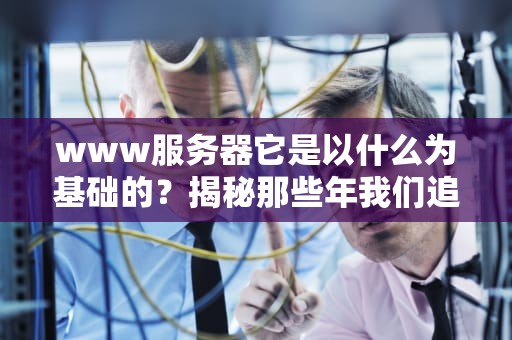 www服务器它是以什么为基础的？揭秘那些年我们追过的“网管”核心科技！