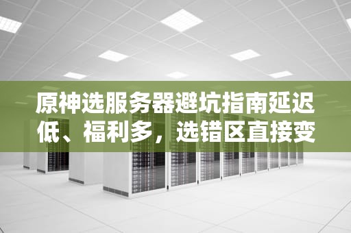 原神选服务器避坑指南延迟低、福利多，选错区直接变“孤儿服”！