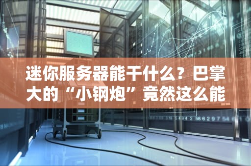 迷你服务器能干什么？巴掌大的“小钢炮”竟然这么能干！