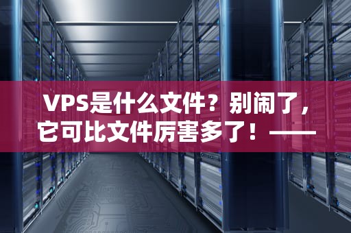 VPS是什么文件？别闹了，它可比文件厉害多了！——小白也能看懂的VPS科普指南