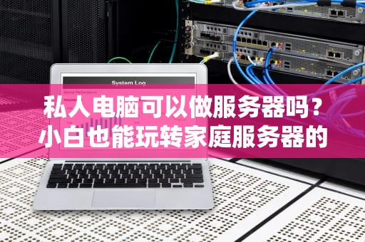 私人电脑可以做服务器吗？小白也能玩转家庭服务器的终极指南