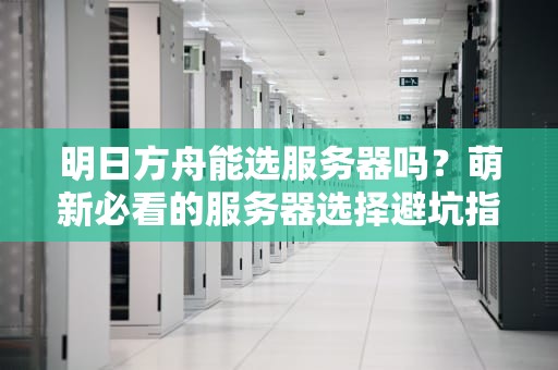 明日方舟能选服务器吗？萌新必看的服务器选择避坑指南！
