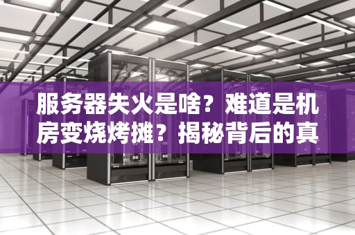 服务器失火是啥？难道是机房变烧烤摊？揭秘背后的真相与预防指南！