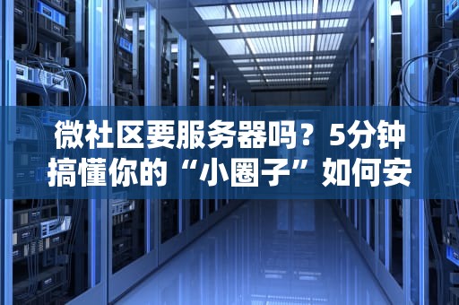 微社区要服务器吗？5分钟搞懂你的“小圈子”如何安家落户！