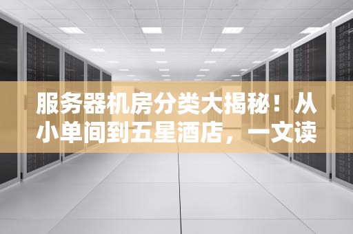 服务器机房分类大揭秘！从小单间到五星酒店，一文读懂你的数据住哪儿