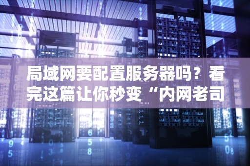 局域网要配置服务器吗？看完这篇让你秒变“内网老司机”！