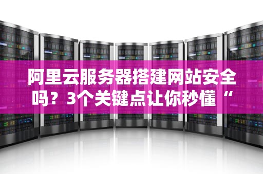 阿里云服务器搭建网站安全吗？3个关键点让你秒懂“云安全”
