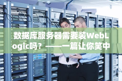 数据库服务器需要装WebLogic吗？——一篇让你笑中带懂的科普文