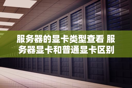 服务器的显卡类型查看 服务器显卡和普通显卡区别