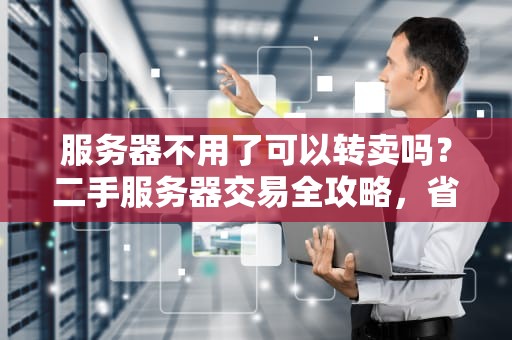 服务器不用了可以转卖吗？二手服务器交易全攻略，省钱又环保！
