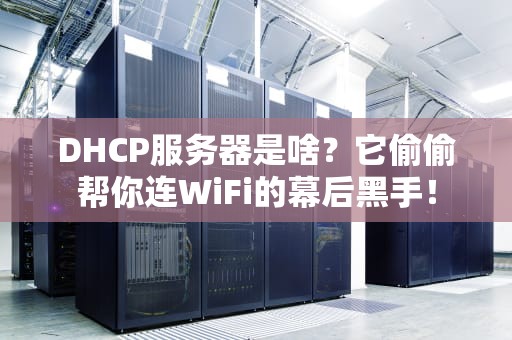 DHCP服务器是啥？它偷偷帮你连WiFi的幕后黑手！