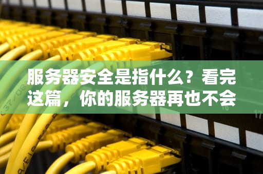 服务器安全是指什么？看完这篇，你的服务器再也不会“裸奔”啦！