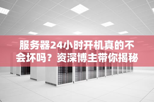 服务器24小时开机真的不会坏吗？资深博主带你揭秘“永动机”的真相！