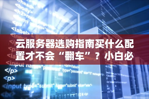 云服务器选购指南买什么配置才不会“翻车”？小白必看！