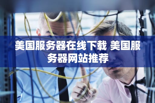 美国服务器在线下载 美国服务器网站推荐