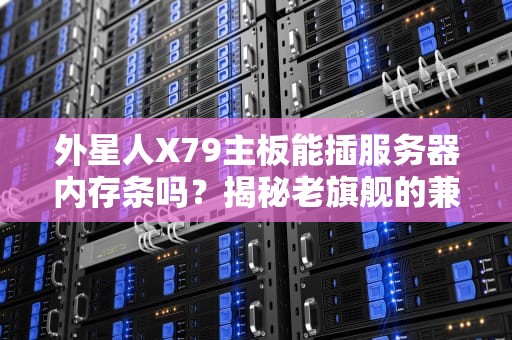 外星人X79主板能插服务器内存条吗？揭秘老旗舰的兼容玄学！