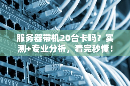 服务器带机20台卡吗？实测+专业分析，看完秒懂！