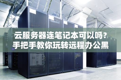 云服务器连笔记本可以吗？手把手教你玩转远程办公黑科技！