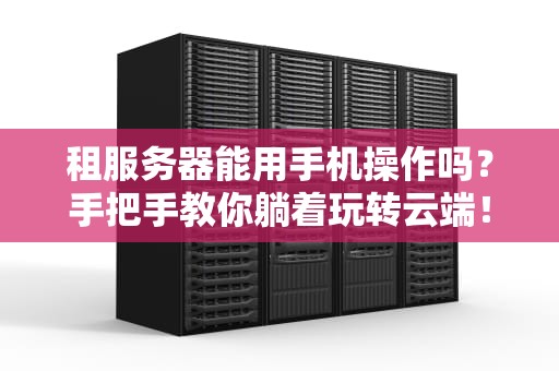 租服务器能用手机操作吗？手把手教你躺着玩转云端！