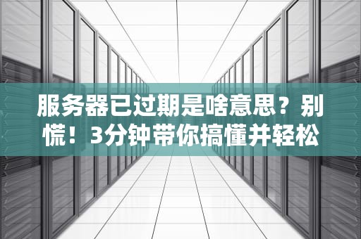 服务器已过期是啥意思？别慌！3分钟带你搞懂并轻松解决！