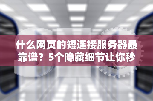 什么网页的短连接服务器最靠谱？5个隐藏细节让你秒变“短链侦探”！