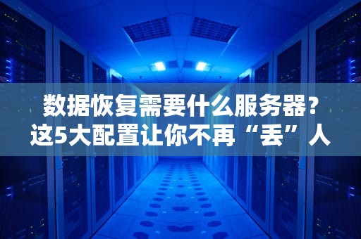 数据恢复需要什么服务器？这5大配置让你不再“丢”人现眼！