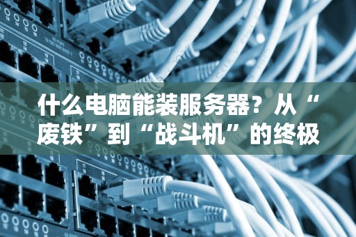 什么电脑能装服务器？从“废铁”到“战斗机”的终极指南！
