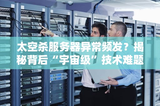 太空杀服务器异常频发？揭秘背后“宇宙级”技术难题与解决方案！