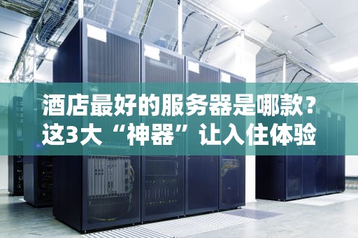 酒店最好的服务器是哪款？这3大“神器”让入住体验飞起！