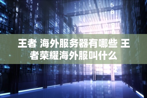 王者 海外服务器有哪些 王者荣耀海外服叫什么
