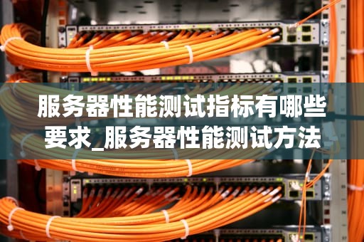 服务器性能测试指标有哪些要求_服务器性能测试方法_服务器性能测试指标的要求