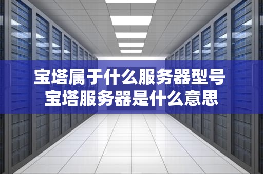 宝塔属于什么服务器型号 宝塔服务器是什么意思