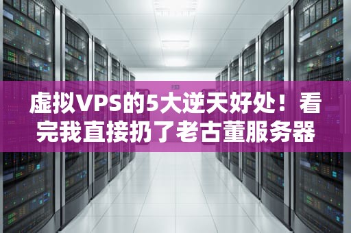 虚拟VPS的5大逆天好处！看完我直接扔了老古董服务器