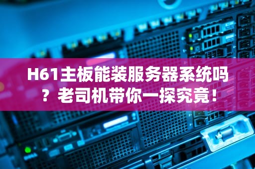 H61主板能装服务器系统吗？老司机带你一探究竟！