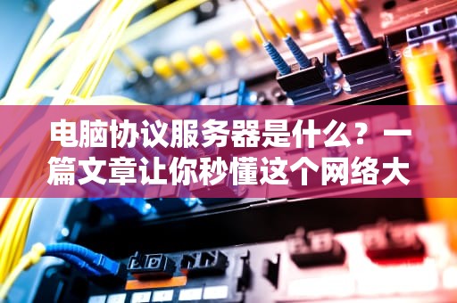 电脑协议服务器是什么？一篇文章让你秒懂这个网络大管家！