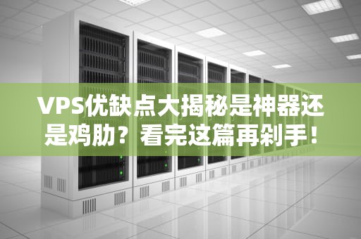 VPS优缺点大揭秘是神器还是鸡肋？看完这篇再剁手！