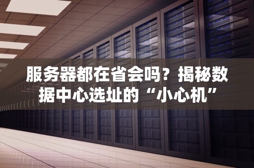 服务器都在省会吗？揭秘数据中心选址的“小心机”