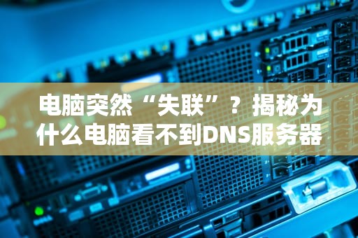 电脑突然“失联”？揭秘为什么电脑看不到DNS服务器的7大真相！