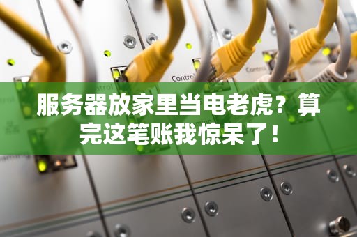 服务器放家里当电老虎？算完这笔账我惊呆了！