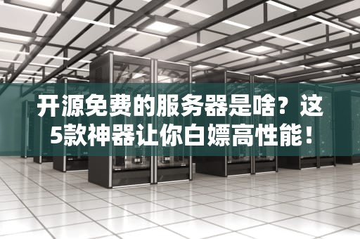 开源免费的服务器是啥？这5款神器让你白嫖高性能！