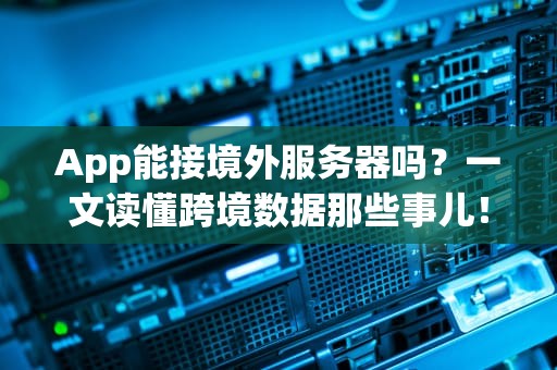 App能接境外服务器吗？一文读懂跨境数据那些事儿！