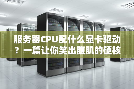 服务器CPU配什么显卡驱动？一篇让你笑出腹肌的硬核科普！