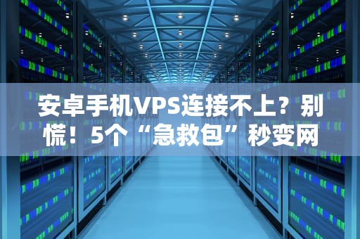 安卓手机VPS连接不上？别慌！5个“急救包”秒变网络神医！