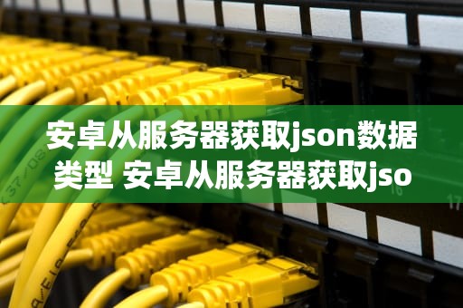 安卓从服务器获取json数据类型 安卓从服务器获取json数据类型是什么